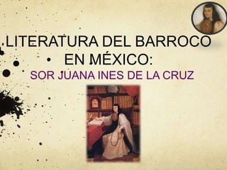 LITERATURA DEL BARROCO
EN MÉXICO:
SOR JUANA INES DE LA CRUZ
 