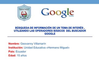 Nombre: Geovanny Villamarín
Institución: Unidad Educativa «Hermano Miguel»
País: Ecuador
Edad: 15 años
 
