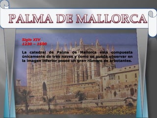 Siglo XIV
1230 – 1600

La catedral de Palma de Mallorca está compuesta
únicamente de tres naves y como se puede observar en
la imagen inferior posee un gran número de arbotantes.
 