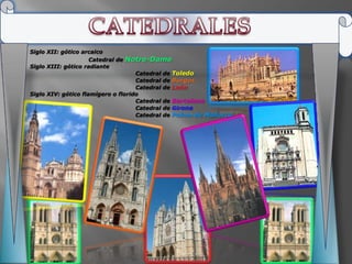 Siglo XII: gótico arcaico
                     Catedral de   Notre-Dame
Siglo XIII: gótico radiante
                                    Catedral   de Toledo
                                    Catedral   de Burgos
                                    Catedral   de León
Siglo XIV: gótico flamígero o florido
                                    Catedral   de Barcelona
                                    Catedral   de Girona
                                    Catedral   de Palma de Mallorca
 