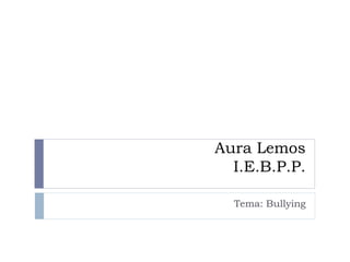 Aura Lemos
I.E.B.P.P.
Tema: Bullying
 