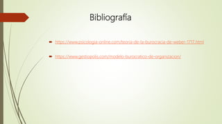 Bibliografía
 https://www.psicologia-online.com/teoria-de-la-burocracia-de-weber-1717.html
 https://www.gestiopolis.com/modelo-burocratico-de-organizacion/
 
