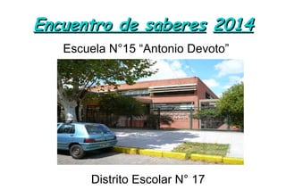 Encuentro de saberesEncuentro de saberes 20142014
Escuela N°15 “Antonio Devoto”
Distrito Escolar N° 17
 