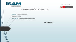 ADMINISTRACIÓN DE EMPRESAS
INTEGRANTES:
CURSO : Comportamiento
Organizacional
DOCENTE: Sergio Felix Tupez Briceño.
 