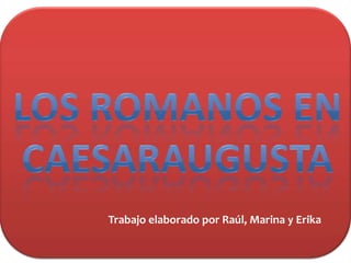 LOS ROMANOS EN CAESARAUGUSTA Trabajo elaborado por Raúl, Marina y Erika 