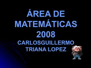 ÁREA DE
MATEMÁTICAS
    2008
CARLOSGUILLERMO
  TRIANA LOPEZ
 