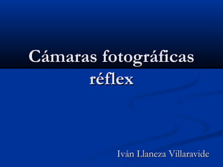 Cámaras fotográficas
      réflex


          Iván Llaneza Villaravide
 