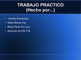 TRABAJO PRACTICO
(Hecho por...)
● Camila Giovanazzi
● Sofia Mirena Paz
● Brisa Paula De Luca
● Alumnas de 6ºB T.M
 