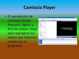 Camtasia Player
• El reproductor de
Camtasia Studio.
Pequeño, ligero, y
fácil de utilizar. Ideal
para reproducir los
videos que hallamos
creado con el
programa.

 