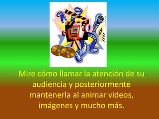 Mire cómo llamar la atención de su
audiencia y posteriormente
mantenerla al animar videos,
imágenes y mucho más.

 
