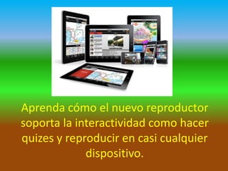 Aprenda cómo el nuevo reproductor
soporta la interactividad como hacer
quizes y reproducir en casi cualquier
dispositivo.

 