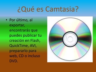¿Qué es Camtasia?
• Por último, al
exportar,
encontrarás que
puedes publicar tu
creación en Flash,
QuickTime, AVI,
prepararlo para
web, CD o incluso
DVD.

 