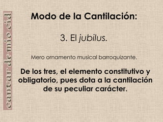 Modo de la Cantilación:3. El jubilus.Mero ornamento musical barroquizante.De los tres, el elemento constitutivo y obligatorio, pues dota a la cantilación de su peculiar carácter.