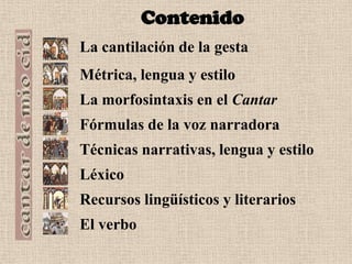 ContenidoLa cantilación de la gestaMétrica, lengua y estiloLa morfosintaxis en el CantarFórmulas de la voz narradoraTécnicas narrativas, lengua y estiloLéxicoRecursos lingüísticos y literariosEl verbo