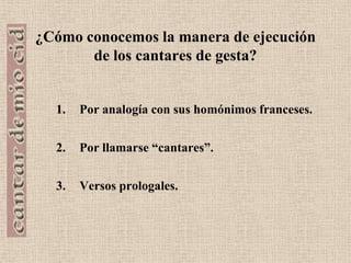 ¿Cómo conocemos la manera de ejecución de los cantares de gesta?Por analogía con sus homónimos franceses.2.    	Por llamarse “cantares”.3.	Versos prologales.