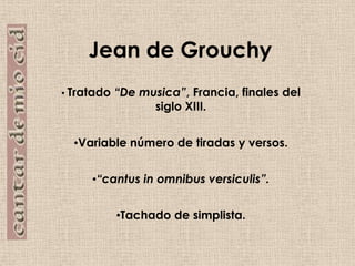 Jean de GrouchyTratado “De musica”, Francia, finales del siglo XIII.Variable número de tiradas y versos.“cantus in omnibus versiculis”.Tachado de simplista.