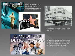 Hollywood es una gran empresa cinematográfica El primer estudio fundado  en 1911.Todos los grandes actores tuvieron algo que ver con el cine de Hollywood