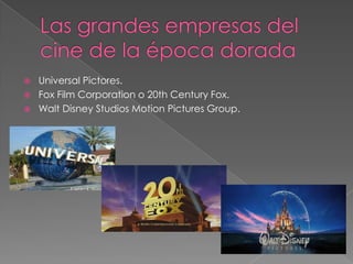 Las grandes empresas del cine de la época doradaUniversal Pictores.Fox Film Corporation o 20th Century Fox.Walt Disney StudiosMotionPictures Group.