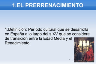 1.EL PRERRENACIMIENTO 1 .Definición:  Período cultural que se desarrolla en España a lo largo del s.XV que se considera de transición entre la Edad Media y el Renacimiento. 