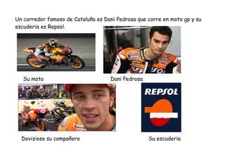 Un corredor famoso de Cataluña es Dani Pedrosa que corre en moto gp y su
escuderia es Repsol.
Su moto Dani Pedrosa
Dovizio...