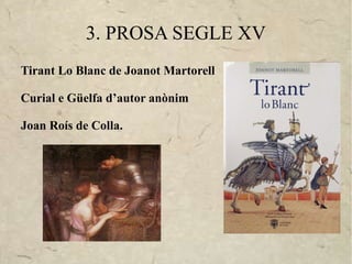 3. PROSA SEGLE XV
Tirant Lo Blanc de Joanot Martorell

Curial e Güelfa d’autor anònim

Joan Roís de Colla.
 