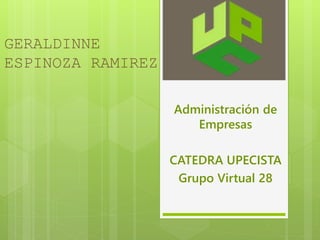GERALDINNE 
ESPINOZA RAMIREZ 
Administración de 
Empresas 
CATEDRA UPECISTA 
Grupo Virtual 28 
 