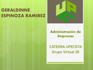 GERALDINNE 
ESPINOZA RAMIREZ 
Administración de 
Empresas 
CATEDRA UPECISTA 
Grupo Virtual 28 
 