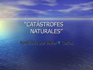 “ CATÁSTROFES  NATURALES” Realizado   por   Javier  Y  Carlos 