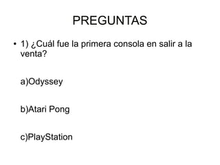 PREGUNTASPREGUNTAS
● 1) ¿Cuál fue la primera consola en salir a la
venta?
a)Odyssey
b)Atari Pong
c)PlayStation
 