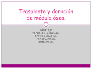 •¿ Q U É E S ?
•T I P O S D E M É D U L A S .
•E N F E R M E D A D E S .
•T R A S P L A N T E S .
•D O N A N T E S .
Trasplante y donación
de médula ósea.
 