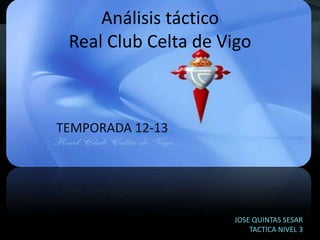 Análisis táctico
Real Club Celta de Vigo
TEMPORADA 12-13
JOSE QUINTAS SESAR
TACTICA NIVEL 3
 