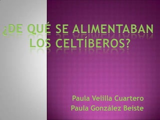 ¿DE QUÉ SE ALIMENTABAN  LOS CELTÍBEROS? Paula Velilla Cuartero Paula González Beiste  