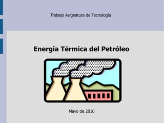 Trabajo Asignatura de Tecnología Mayo de 2010 Energía Térmica del Petróleo 