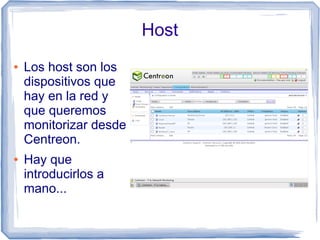 Host
●   Los host son los
    dispositivos que
    hay en la red y
    que queremos
    monitorizar desde
    Centreon.
●   Hay que
    introducirlos a
    mano...
 
