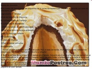 Bomba de chocolate Esta bomba de chocolate es una exquisitez de la cocina norteamericana y lo ideal es servirla con salsa de chocolate caliente. Ingredientes 8 raciones 20cm de bizcocho de chocolate La corteza rallada de 1 naranja 5 cucharadas de mermelada 1.200ml de helado de vainilla ablandado 400ml de sorbete de naranja ablandado Salsa de chocolate caliente Para el merengue La clara de 4 huevos 225ml de azúcar extrafino Procedimiento 1. Forrar con film suficiente un molde de pudín. Para la base del molde, trozos triangulares; rellenar los espacios sin cubrir con trocitos de bizcocho y congelar. 2. Batir la corteza de naranja y la mermelada en el helado. Colocarlo en el molde y realizar una marca con un cuenco pequeño en la parte superior. Congelar hasta que este firme, y rellenar con el sorbete el hueco que ha dejado el cuenco. Cubrir la parte superior con bizcocho esponjoso y cubrir con el film. Congelar 8 horas. Antes de servir, precalentar el horno a 230ºC. Batir las claras a punto de nieve y agregar el azúcar poco a poco, batiendo constantemente. Desmoldar y cubrir con el merengue en espirales. Hornear hasta que adquiera un color dorado. 