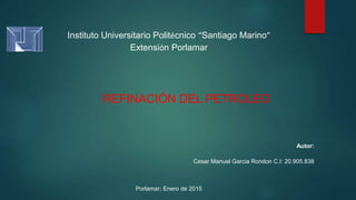 Instituto Universitario Politécnico “Santiago Marino”
Extensión Porlamar
REFINACIÓN DEL PETROLEO
Autor:
Cesar Manuel Garcia Rondon C.I: 20.905.838
Porlamar; Enero de 2015
 