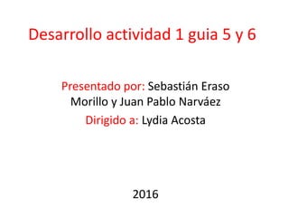 Desarrollo actividad 1 guia 5 y 6
Presentado por: Sebastián Eraso
Morillo y Juan Pablo Narváez
Dirigido a: Lydia Acosta
2016
 