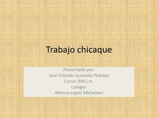 Trabajo chicaque Presentado por: José Orlando Guevada Pedraza Curso: 804 j.m. Colegio: Alfonso López Michelsen 