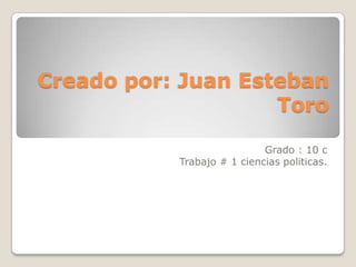Creado por: Juan Esteban
                    Toro

                            Grado : 10 c
           Trabajo # 1 ciencias politicas.
 