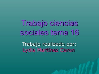 Trabajo cienciasTrabajo ciencias
sociales tema 16sociales tema 16
Trabajo realizado por:Trabajo realizado por:
Lydia Martínez CeronLydia Martínez Ceron
 