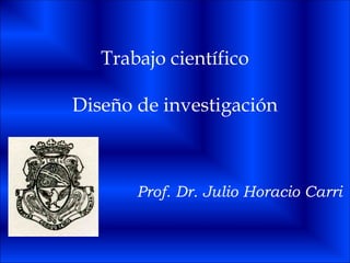 Trabajo científico
Diseño de investigación
Prof. Dr. Julio Horacio Carri
 