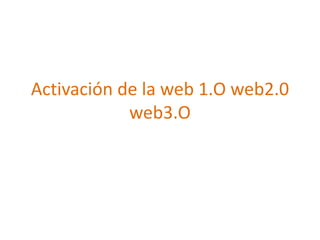 Activación de la web 1.O web2.0
web3.O
 