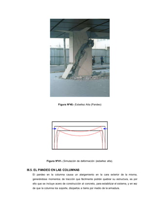 Figura Nº40.- Esbeltez Alta (Pandeo)
Figura Nº41.- Simulación de deformación (esbeltez alta).
III.5. EL PANDEO EN LAS COLUMNAS
El pandeo en la columna causa un alargamiento en la cara exterior de la misma,
generándose momentos de tracción que fácilmente podrán quebrar su estructura, es por
ello que se incluye acero de construcción al concreto, para estabilizar el sistema, y en vez
de que la columna los soporte, disiparlos a tierra por medio de la armadura.
 