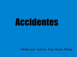 Accidentes Hecho por: Aurora, Ana, Nuria, Elena  