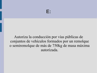Habilita la circulación de vehículos destinados al transporte; cuyo número de asientos, incluido el del conductor sea superior a 9, los cuales podrán llevar un remolque que no sobrepase los 750 kilos. También permite la circulación de trolebuses (como el autobús, pero que toma la corriente de un cable aéreo y que va sin carriles) D: 
