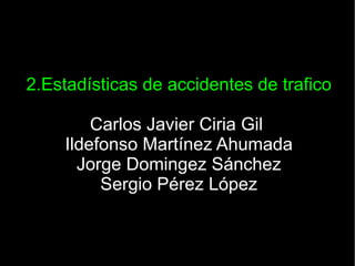 2.Estadísticas de accidentes de trafico Carlos Javier Ciria Gil  Ildefonso Martínez Ahumada Jorge Domingez Sánchez Sergio Pérez López 