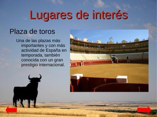 Lugares de interés
Plaza de toros
  Una de las plazas más
    importantes y con más
    actividad de España en
    temporada, también
    conocida con un gran
    prestigio internacional.
 