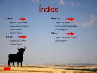 Índice
Calpe                         Almería
   Historia de la ciudad         Lugares de interés
   Lugares emblemáticos          Almería en la gran pantalla
   Gastronomía                   ¿Cómo llegar?
   ¿Cómo llegar?              Bilbao
Salou                            Lugares de interés turístico
   Lugares que visitar           ¿Cómo llegar?
   ¿Cómo llegar?
 