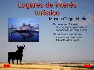 Lugares de interés
    turístico
         Museo Guggenheim
          Es un museo futurista
            diseñado por un arquitecto
            canadiense de origen judío.
          Se considera una de las
            mejores construcciones
            futuristas de Europa.
 