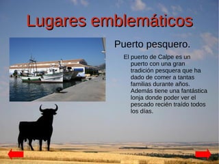 Lugares emblemáticos
          Puerto pesquero.
           El puerto de Calpe es un
              puerto con una gran
              tradición pesquera que ha
              dado de comer a tantas
              familias durante años.
              Además tiene una fantástica
              lonja donde poder ver el
              pescado recién traído todos
              los días.
 
